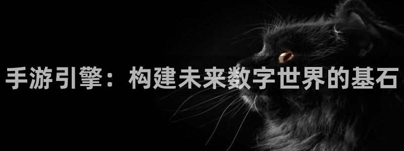 28大神预测群号：手游引擎：构建未来数字世界的基石